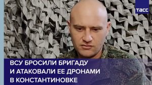 Украинский пленный: ВСУ бросили бригаду и атаковали ее дронами в Константиновке