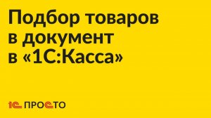 Инструкция по подбору товаров в документ в «1С:Касса» на платформе 8.5