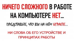 НИЧЕГО СЛОЖНОГО В РАБОТЕ НА КОМПЬЮТЕРЕ НЕТ, если с самого начала Вы поймёте ЭТО...