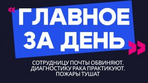 Главное за день: сотрудницу почты обвиняют, диагностику рака практикуют, пожары тушат