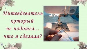 «НИТЕВДЕВАТЕЛЬ, КОТОРЫЙ НЕ ПОДОШЕЛ... ЧТО Я СДЕЛАЛА ?»
