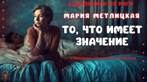 Мария Метлицкая. Аудиокнига по рассказу «То, что имеет значение». Исполняет Константин Коновалов.