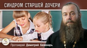 СИНДРОМ СТАРШЕЙ ДОЧЕРИ.  Как у старших дочерей крадут детство. Протоиерей Димитрий Беженарь