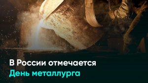 В России отмечается День металлурга