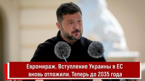 Евромираж. Вступление Украины в ЕС вновь отложили. Теперь до 2035 года