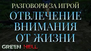 ОТВЛЕЧЕНИЕ ВНИМАНИЯ ОТ ЖИЗНИ/РАЗГОВОРЫ ЗА ИГРОЙ/GREEN HELL