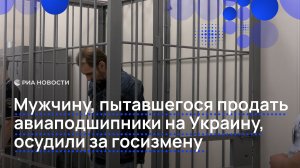 Мужчину, пытавшегося продать авиаподшипники на Украину, осудили за госизмену