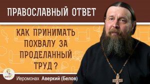Как принимать похвалу за проделанный труд?  Иеромонах Аверкий (Белов)