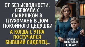 Истории из жизни От безысходности сбежала с сынишкой в глухомань в дом покойного дедушки… А с утра