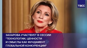 Захарова участвует в сессии «Технологии, ценности и смыслы как фундамент глобальной конкуренции»