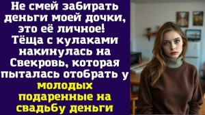 Не смей забирать деньги моей дочки, это её личное! — Тёща с кулаками накинулась на Свекровь