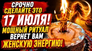 СРОЧНО 17 ИЮЛЯ! Мощный ритуал сожжет проблемы и вернет вам дикую Женскую Энергию