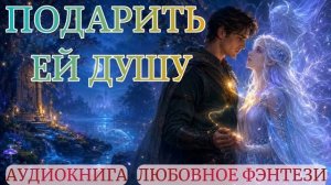 АУДИОКНИГА ЛЮБОВНОЕ ФЭНТЕЗИ: ПОДАРИТЬ ЕЙ ДУШУ СЛУШАТЬ