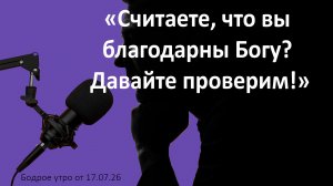 Бодрое утро 17.07.26 - «Считаете, что вы благодарны Богу? Давайте проверим!»
