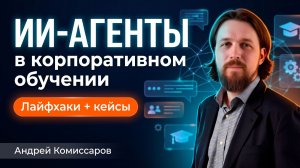 ИИ в корпоративном образовании - ИИ агенты, лайфхаки и кейсы из практики