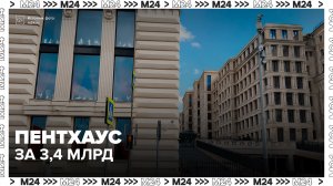Пентхаус за 3,4 млрд рублей появился на рынке недвижимости Москвы - Москва 24