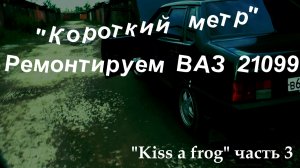 «Короткий метр». Ремонтируем ВАЗ 21093. «Kiss a frog» часть 3.