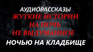 СТРАШНЫЕ РАССКАЗЫ НА НОЧЬ-НОЧЬЮ НА КЛАДБИЩЕ