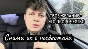 ТВОЕ ЖЕЛАНИЕ - ЭТО ПРОРОЧЕСТВО. СНИМИ СВОЕ ЖЕЛАНИЕ С ПЬЕДЕСТАЛА.