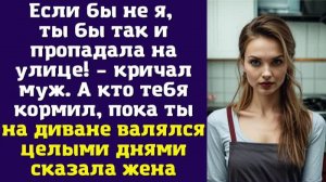 Если бы не я, ты бы так и пропадала на улице! – кричал муж. «А кто тебя кормил, пока ты на диване