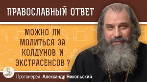 Можно ли молиться за колдунов и экстрасенсов?  Протоиерей Александр Никольский