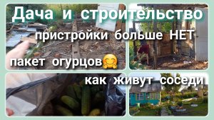 Дача и строительство//пристройки больше нет//как живут соседи