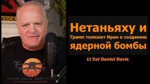 Нетаньяху и Трамп толкают Иран к ядерной бомбе — подполковник Дэниел Дэвис