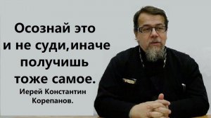 Осознай это и не суди, иначе получишь тоже самое. Иерей Константин Корепанов.