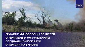 Брифинг Минобороны по шести оперативным направлениям специальной военной операции на Украине