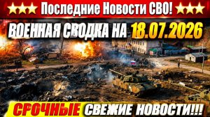 Сводка с фронта СВО и карта боевых действий на Украине сегодня 18.07.2026