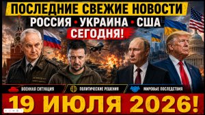 ПОСЛЕДНИЕ СВЕЖИЕ НОВОСТИ РОССИЯ УКРАИНА США  СЕГОДНЯ  19 ИЮЛЯ 2026!