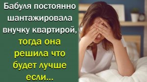 Бабушка постоянно шантажировала внучку квартирой, тогда она решила...