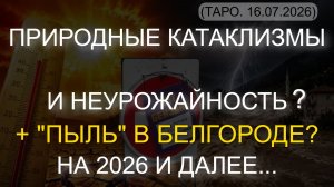 ПРИРОДНЫЕ КАТАКЛИЗМЫ И НЕУРОЖАЙНОСТЬ? НА 2026 И ДАЛЕЕ... + «ПЫЛЬ» В БЕЛГОРОДЕ? (ТАРО. 16.07.2026)