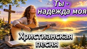 ТЫ-НАДЕЖДА МОЯ. Христианская песня на стихи Ирины Боголюбовой. Музыка, прославляющая Бога.