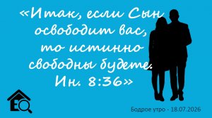 Бодрое утро 18.07.26 - «Итак, если Сын освободит вас, то истинно свободны будете. Ин. 8:36»