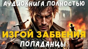 АУДИОКНИГА ПОЛНОСТЬЮ: ИЗГОЙ ЗАБВЕНИЯ / ПОПАДАНЦЫ