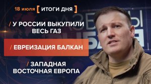 У России выкупили весь газ. Евреизация Балкан. Западная восточная Европа — итоги 18 июля