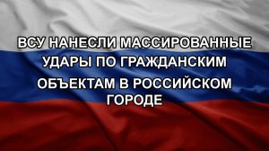 ВСУ нанесли массированные удары по гражданским объектам в российском городе