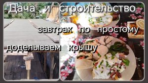 Дача и строительство//завтрак//доделываем крышу