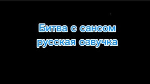 Битва с сансом русская озвучка (моя первая озвучка)
