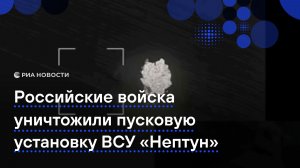 Российские войска уничтожили пусковую установку ВСУ «Нептун»