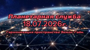 Планетарная служба    18.07.2026г. Гармонизация пространства Земли-Гайи.