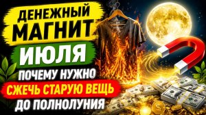 Денежный Магнит июля. Почему надо сжечь старую вещь до полнолуния.