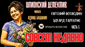 Шпионский Детектив: Ч.5 СОВСЕМ НЕДАВНО (авторы: Евгений Воеводин, Эдуард Талунтис).