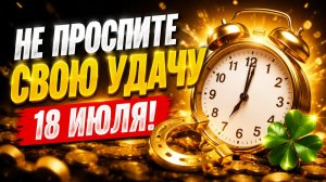 Не проспите свою удачу 18 июля.
