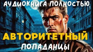 АУДИОКНИГА ПОЛНОСТЬЮ: АВТОРИТЕТНЫЙ / ПОПАДАНЦЫ