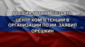Россия готова создать центр компетенций в организации по ИИ, заявил Орешкин