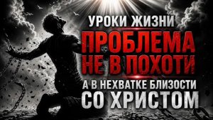 УРОКИ ЖИЗНИ «Проблема не в похоти, а в нехватке близости со Христом»