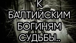 К БАЛТИЙСКИМ БОГИНЯМ СУДЬБЫ...ДЛЯ ВСЕХ...