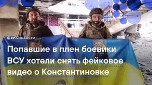 Попавшие в плен боевики ВСУ хотели снять фейковое видео о Константиновке